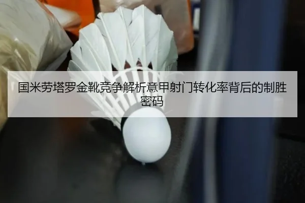 国米劳塔罗金靴竞争解析意甲射门转化率背后的制胜密码