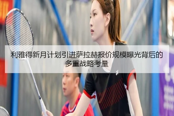 利雅得新月计划引进萨拉赫报价规模曝光背后的多重战略考量