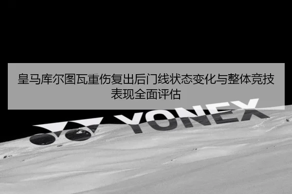 皇马库尔图瓦重伤复出后门线状态变化与整体竞技表现全面评估