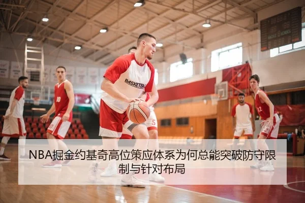 NBA掘金约基奇高位策应体系为何总能突破防守限制与针对布局