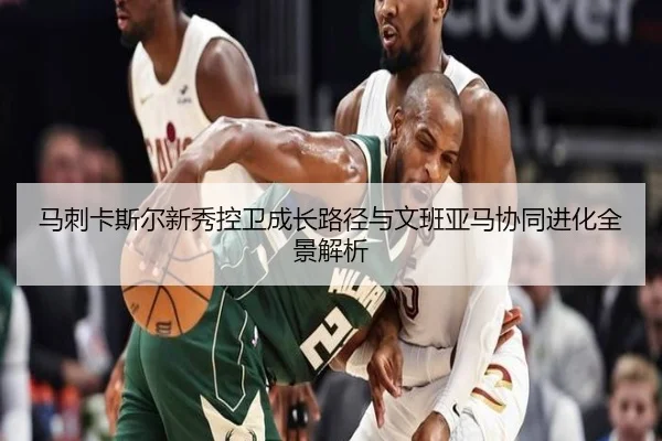 马刺卡斯尔新秀控卫成长路径与文班亚马协同进化全景解析