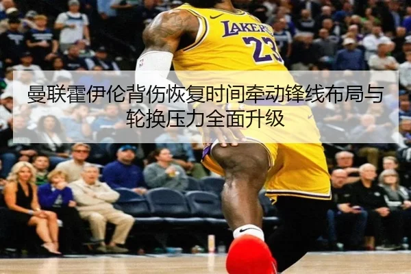 曼联霍伊伦背伤恢复时间牵动锋线布局与轮换压力全面升级