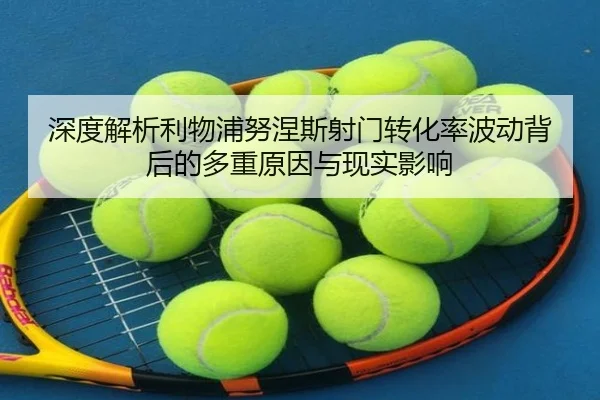 深度解析利物浦努涅斯射门转化率波动背后的多重原因与现实影响