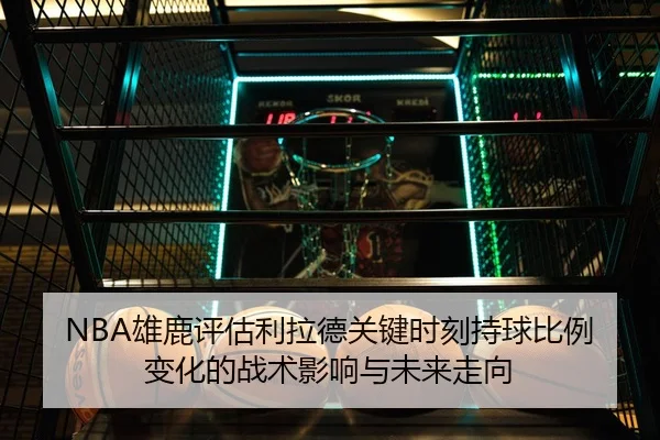 NBA雄鹿评估利拉德关键时刻持球比例变化的战术影响与未来走向