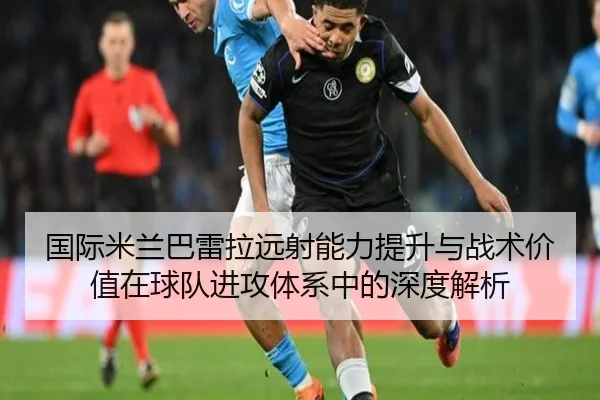 国际米兰巴雷拉远射能力提升与战术价值在球队进攻体系中的深度解析
