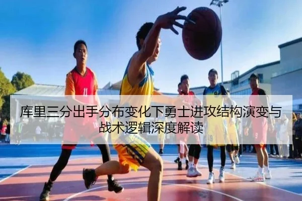 库里三分出手分布变化下勇士进攻结构演变与战术逻辑深度解读