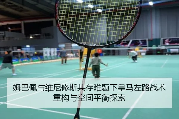 姆巴佩与维尼修斯共存难题下皇马左路战术重构与空间平衡探索