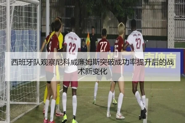 西班牙队观察尼科威廉姆斯突破成功率提升后的战术新变化