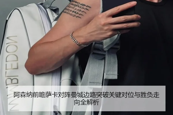 阿森纳前瞻萨卡对阵曼城边路突破关键对位与胜负走向全解析