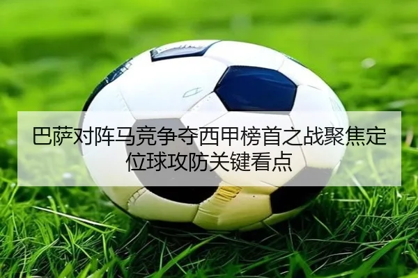巴萨对阵马竞争夺西甲榜首之战聚焦定位球攻防关键看点