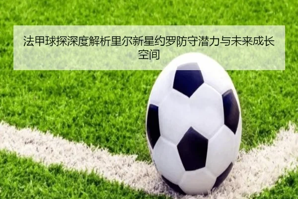 法甲球探深度解析里尔新星约罗防守潜力与未来成长空间
