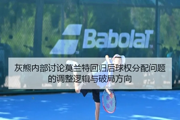 灰熊内部讨论莫兰特回归后球权分配问题的调整逻辑与破局方向