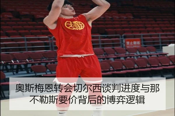 奥斯梅恩转会切尔西谈判进度与那不勒斯要价背后的博弈逻辑