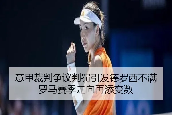 意甲裁判争议判罚引发德罗西不满罗马赛季走向再添变数