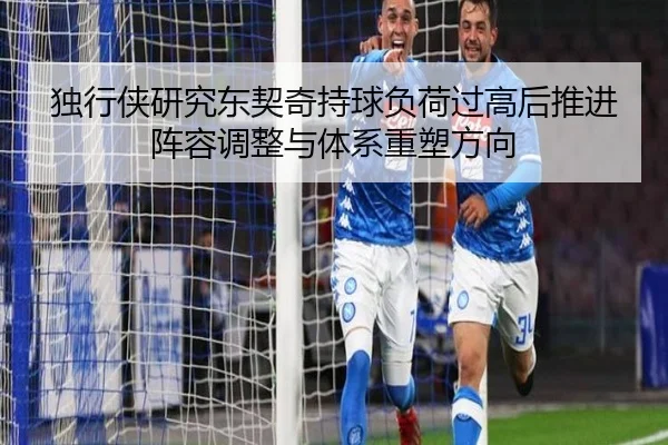 独行侠研究东契奇持球负荷过高后推进阵容调整与体系重塑方向