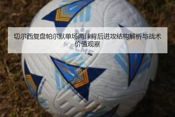 切尔西复盘帕尔默单场两球背后进攻结构解析与战术价值观察
