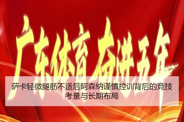 萨卡轻微腿筋不适后阿森纳谨慎控训背后的竞技考量与长期布局