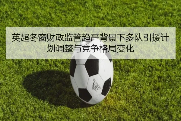 英超冬窗财政监管趋严背景下多队引援计划调整与竞争格局变化
