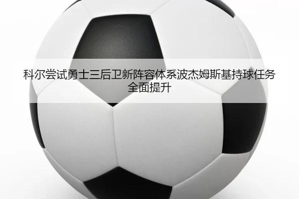 科尔尝试勇士三后卫新阵容体系波杰姆斯基持球任务全面提升