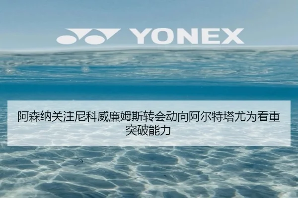 阿森纳关注尼科威廉姆斯转会动向阿尔特塔尤为看重突破能力