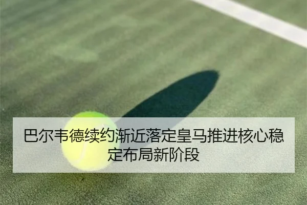 巴尔韦德续约渐近落定皇马推进核心稳定布局新阶段