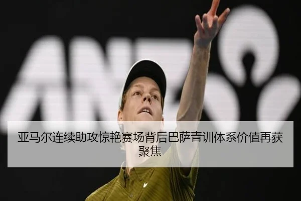 亚马尔连续助攻惊艳赛场背后巴萨青训体系价值再获聚焦
