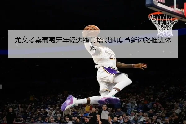 尤文考察葡萄牙年轻边锋莫塔以速度革新边路推进体系