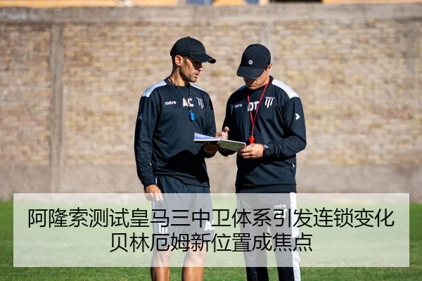 阿隆索测试皇马三中卫体系引发连锁变化贝林厄姆新位置成焦点