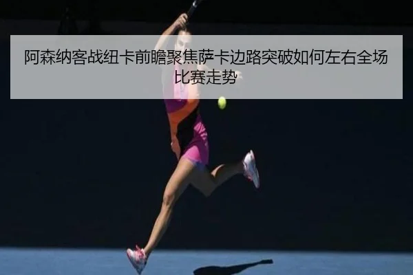 阿森纳客战纽卡前瞻聚焦萨卡边路突破如何左右全场比赛走势