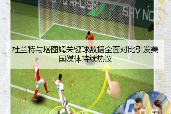 杜兰特与塔图姆关键球数据全面对比引发美国媒体持续热议