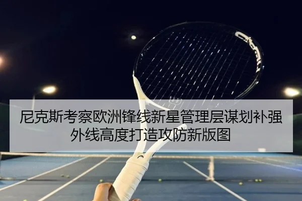 尼克斯考察欧洲锋线新星管理层谋划补强外线高度打造攻防新版图